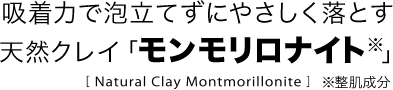 吸着力で泡立てずにやさしく落とす天然クレイ「モンモリロナイト」